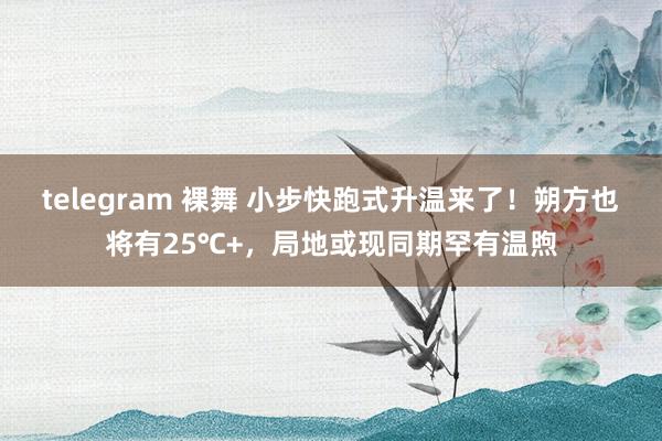 telegram 裸舞 小步快跑式升温来了！朔方也将有25℃+，局地或现同期罕有温煦