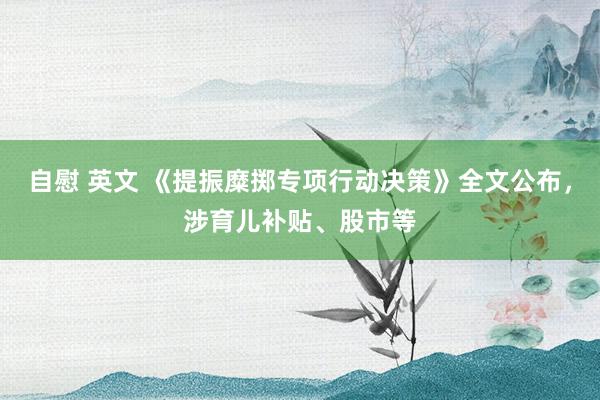 自慰 英文 《提振糜掷专项行动决策》全文公布，涉育儿补贴、股市等