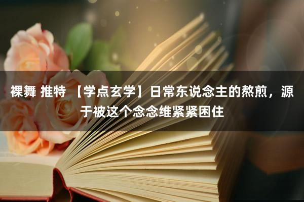 裸舞 推特 【学点玄学】日常东说念主的熬煎，源于被这个念念维紧紧困住