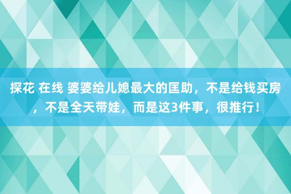 探花 在线 婆婆给儿媳最大的匡助，不是给钱买房，不是全天带娃，而是这3件事，很推行！