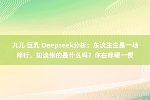 九儿 巨乳 Deepseek分析：东谈主生是一场修行，知谈修的是什么吗？你在修哪一课