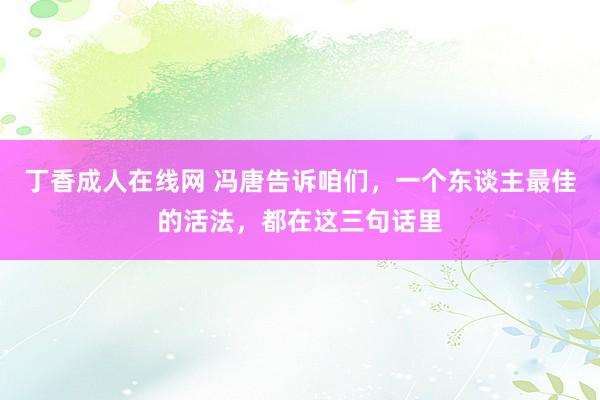 丁香成人在线网 冯唐告诉咱们,一个东谈主最佳的活法,都在这三句话里