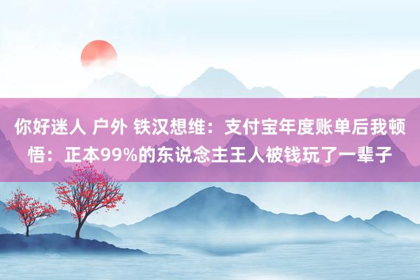 你好迷人 户外 铁汉想维：支付宝年度账单后我顿悟：正本99%的东说念主王人被钱玩了一辈子