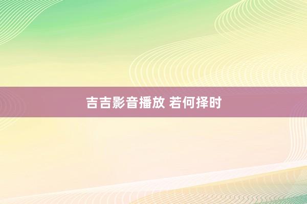 吉吉影音播放 若何择时