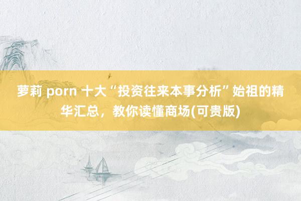 萝莉 porn 十大“投资往来本事分析”始祖的精华汇总，教你读懂商场(可贵版)