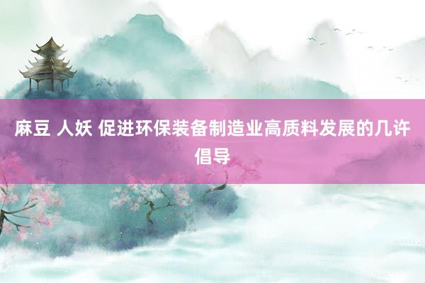 麻豆 人妖 促进环保装备制造业高质料发展的几许倡导