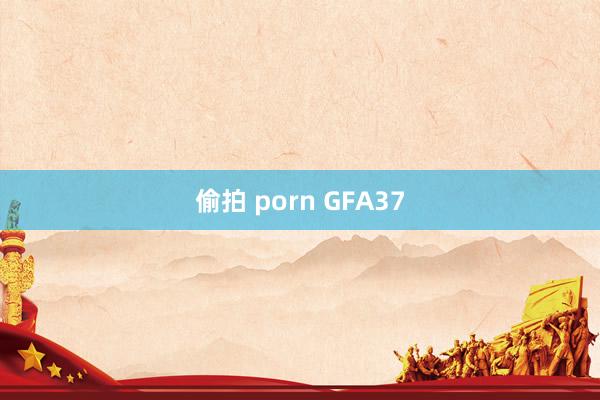 偷拍 porn GFA37