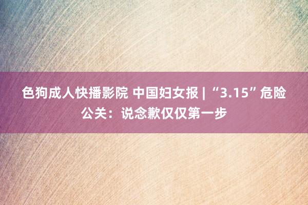 色狗成人快播影院 中国妇女报 | “3.15”危险公关：说念歉仅仅第一步