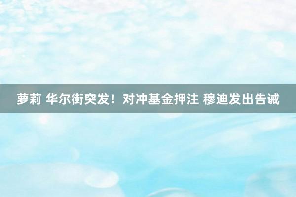 萝莉 华尔街突发！对冲基金押注 穆迪发出告诫