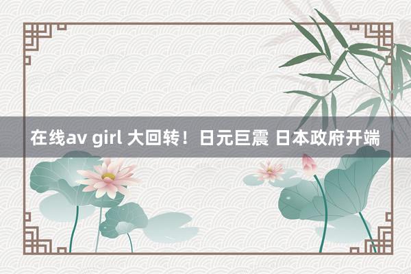 在线av girl 大回转！日元巨震 日本政府开端