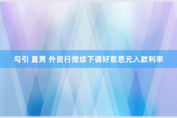 勾引 直男 外资行捏续下调好意思元入款利率