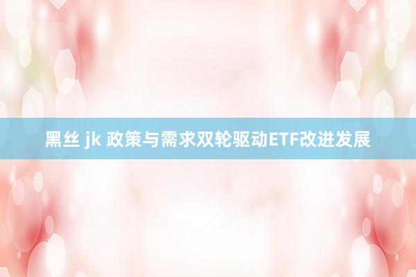 黑丝 jk 政策与需求双轮驱动ETF改进发展