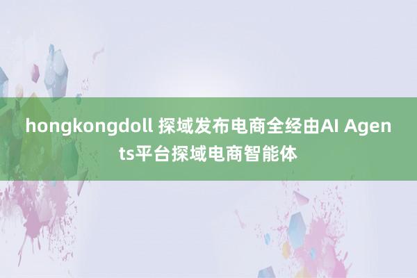 hongkongdoll 探域发布电商全经由AI Agents平台探域电商智能体