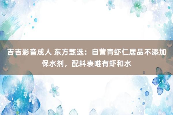吉吉影音成人 东方甄选：自营青虾仁居品不添加保水剂，配料表唯有虾和水