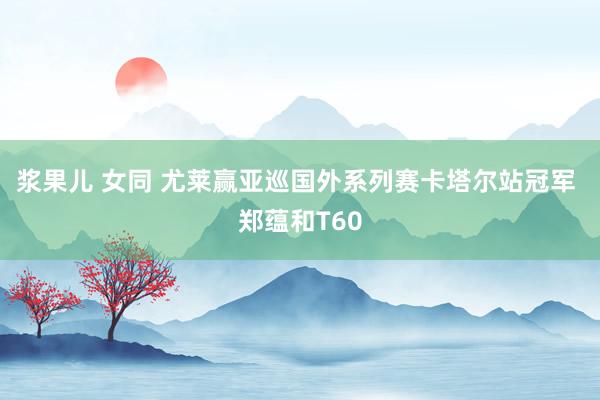 浆果儿 女同 尤莱赢亚巡国外系列赛卡塔尔站冠军 郑蕴和T60