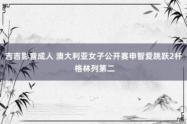吉吉影音成人 澳大利亚女子公开赛申智爱跳跃2杆 格林列第二