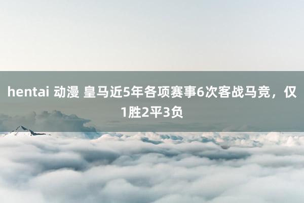 hentai 动漫 皇马近5年各项赛事6次客战马竞，仅1胜2平3负