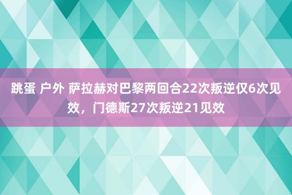 跳蛋 户外 萨拉赫对巴黎两回合22次叛逆仅6次见效，门德斯27次叛逆21见效