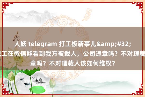 人妖 telegram 打工极新事儿&#32;|&#32;职工在微信群看到我方被裁人，公司违章吗？不对理裁人该如何维权？