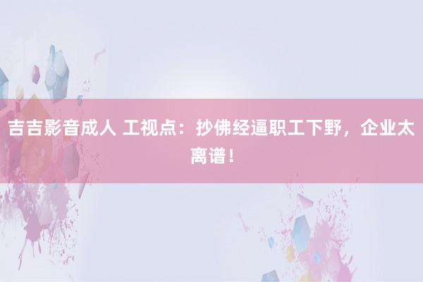 吉吉影音成人 工视点：抄佛经逼职工下野，企业太离谱！