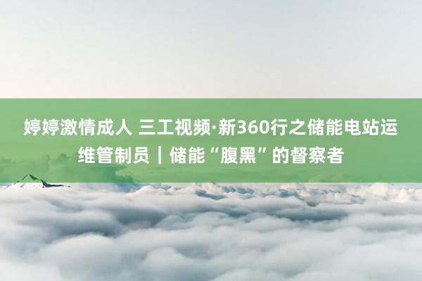 婷婷激情成人 三工视频·新360行之储能电站运维管制员｜储能“腹黑”的督察者
