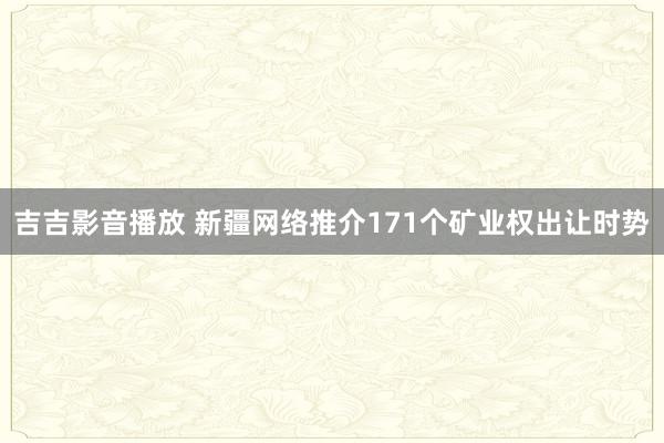 吉吉影音播放 新疆网络推介171个矿业权出让时势