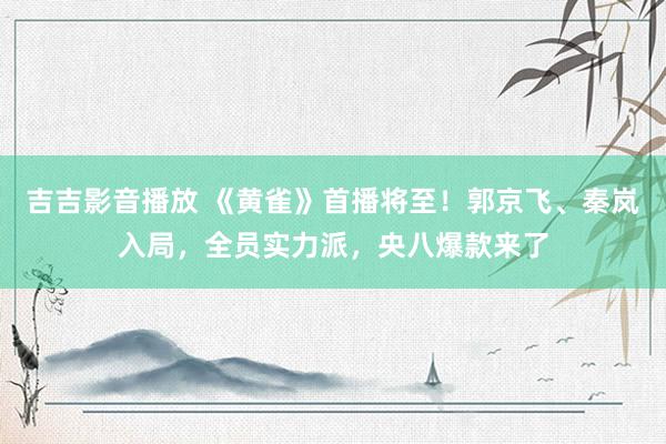 吉吉影音播放 《黄雀》首播将至！郭京飞、秦岚入局，全员实力派，央八爆款来了