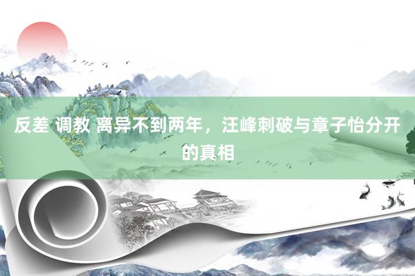 反差 调教 离异不到两年，汪峰刺破与章子怡分开的真相