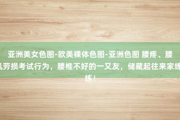 亚洲美女色图-欧美裸体色图-亚洲色图 腰疼、腰肌劳损考试行为，腰椎不好的一又友，储藏起往来家练！