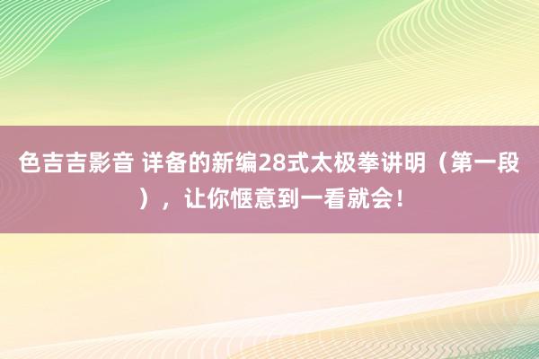色吉吉影音 详备的新编28式太极拳讲明（第一段），让你惬意到一看就会！