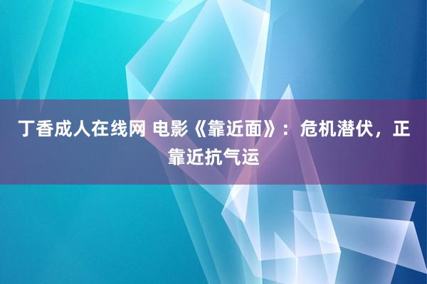 丁香成人在线网 电影《靠近面》：危机潜伏，正靠近抗气运