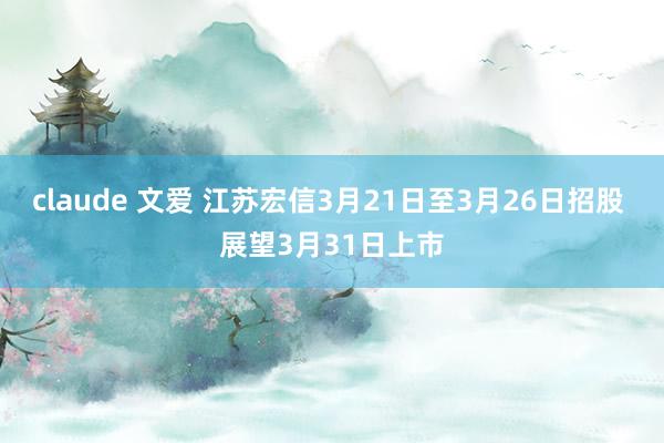 claude 文爱 江苏宏信3月21日至3月26日招股 展望3月31日上市