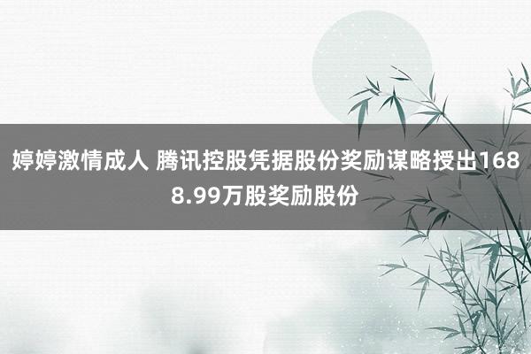 婷婷激情成人 腾讯控股凭据股份奖励谋略授出1688.99万股奖励股份