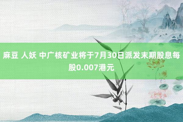 麻豆 人妖 中广核矿业将于7月30日派发末期股息每股0.007港元