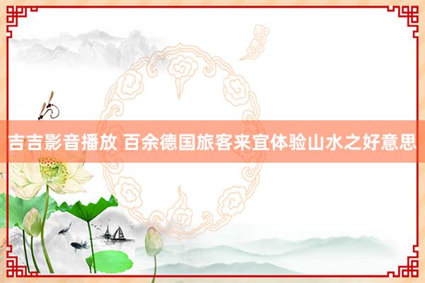 吉吉影音播放 百余德国旅客来宜体验山水之好意思