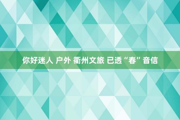 你好迷人 户外 衢州文旅 已透“春”音信