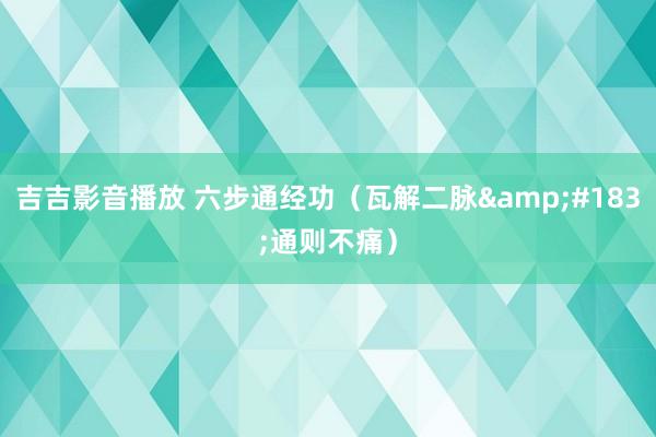 吉吉影音播放 六步通经功（瓦解二脉&#183;通则不痛）
