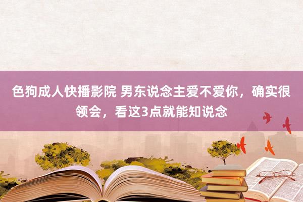 色狗成人快播影院 男东说念主爱不爱你，确实很领会，看这3点就能知说念