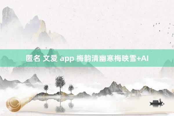 匿名 文爱 app 梅韵清幽寒梅映雪+AI