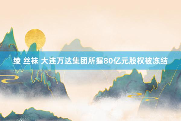 绫 丝袜 大连万达集团所握80亿元股权被冻结