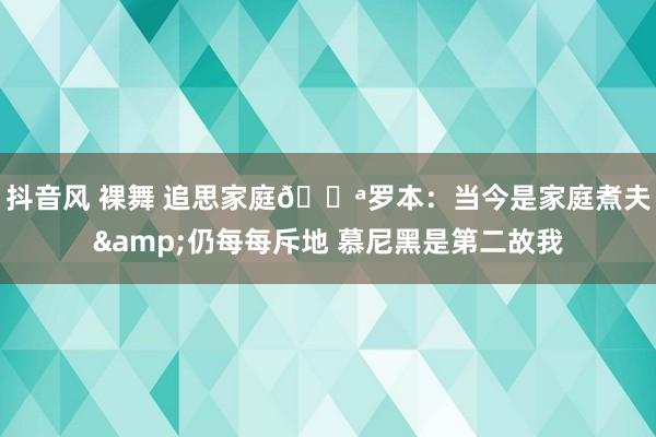 抖音风 裸舞 追思家庭👪罗本：当今是家庭煮夫&仍每每斥地 慕尼黑是第二故我