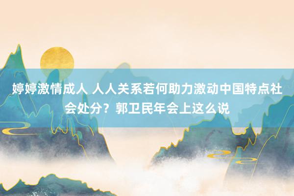 婷婷激情成人 人人关系若何助力激动中国特点社会处分？郭卫民年会上这么说