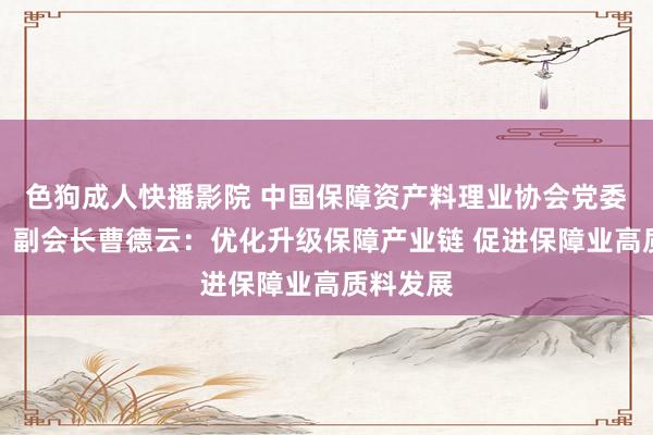 色狗成人快播影院 中国保障资产料理业协会党委副布告、副会长曹德云：优化升级保障产业链 促进保障业高质料发展