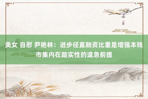 美女 自慰 尹艳林：进步径直融资比重是增强本钱市集内在踏实性的遑急前提