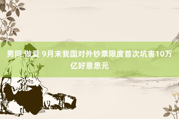 男同 做爱 9月末我国对外钞票限度首次坑害10万亿好意思元