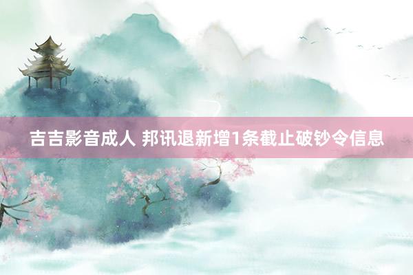 吉吉影音成人 邦讯退新增1条截止破钞令信息