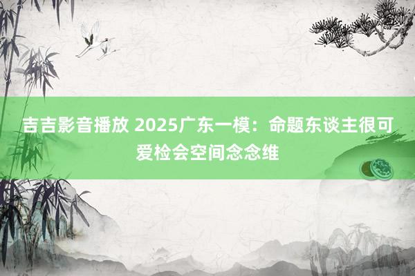 吉吉影音播放 2025广东一模：命题东谈主很可爱检会空间念念维