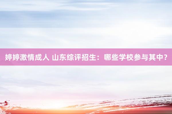 婷婷激情成人 山东综评招生：哪些学校参与其中？