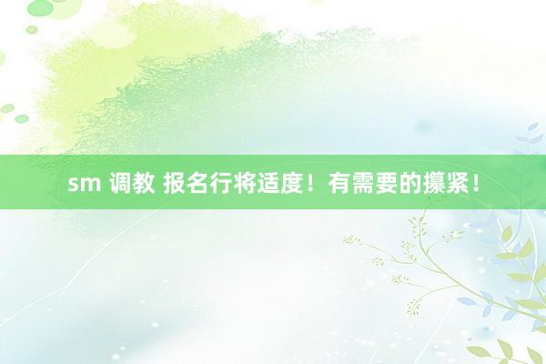 sm 调教 报名行将适度！有需要的攥紧！