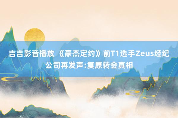 吉吉影音播放 《豪杰定约》前T1选手Zeus经纪公司再发声:复原转会真相